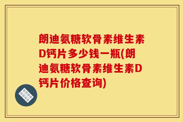 朗迪氨糖软骨素维生素D钙片多少钱一瓶(朗迪氨糖软骨素维生素D钙片价格查询) 朗迪氨糖软骨素维生素D钙片多少钱一瓶(朗迪氨糖软骨素维生素D钙片价格查询)