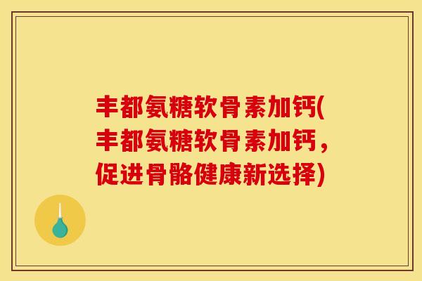丰都氨糖软骨素加钙(丰都氨糖软骨素加钙,促进骨骼健康新选择) 丰都氨糖软骨素加钙(丰都氨糖软骨素加钙,促进骨骼健康新选择)