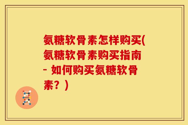 氨糖软骨素怎样购买(氨糖软骨素购买指南 - 如何购买氨糖软骨素?) 氨糖软骨素怎样购买(氨糖软骨素购买指南 - 如何购买氨糖软骨素?)