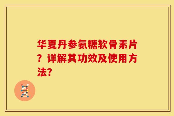 华夏丹参氨糖软骨素片？详解其功效及使用方法？