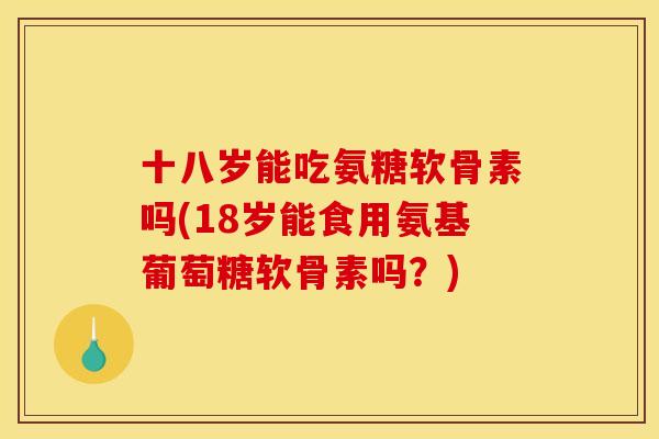 十八岁能吃氨糖软骨素吗(18岁能食用氨基葡萄糖软骨素吗?) 十八岁能吃氨糖软骨素吗(18岁能食用氨基葡萄糖软骨素吗?)