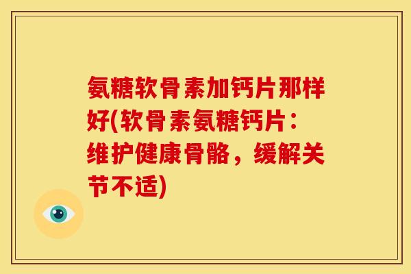 氨糖软骨素加钙片那样好(软骨素氨糖钙片：维护健康骨骼，缓解关节不适)