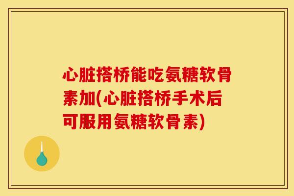 搭桥能吃氨糖软骨素加(搭桥手术后可服用氨糖软骨素) 搭桥能吃氨糖软骨素加(搭桥手术后可服用氨糖软骨素)