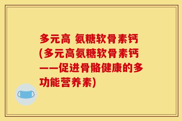 多元高 氨糖软骨素钙(多元高氨糖软骨素钙——促进骨骼健康的多功能营养素) 多元高 氨糖软骨素钙(多元高氨糖软骨素钙——促进骨骼健康的多功能营养素)