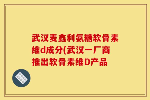 武汉麦鑫利氨糖软骨素维d成分(武汉一厂商推出软骨素维D产品 武汉麦鑫利氨糖软骨素维d成分(武汉一厂商推出软骨素维D产品