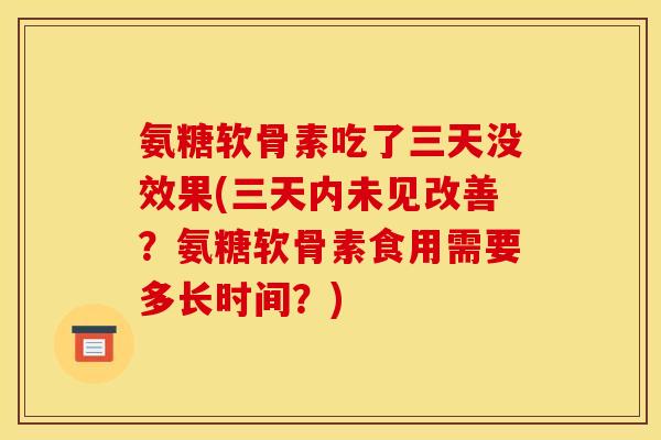 氨糖软骨素吃了三天没效果(三天内未见改善？氨糖软骨素食用需要多长时间？)