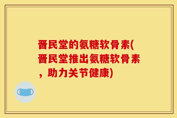 晋民堂的氨糖软骨素(晋民堂推出氨糖软骨素,助力关节健康) 晋民堂的氨糖软骨素(晋民堂推出氨糖软骨素,助力关节健康)