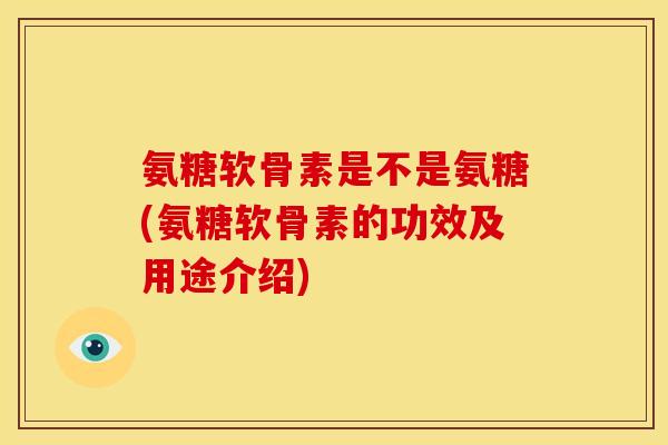 氨糖软骨素是不是氨糖(氨糖软骨素的功效及用途介绍)