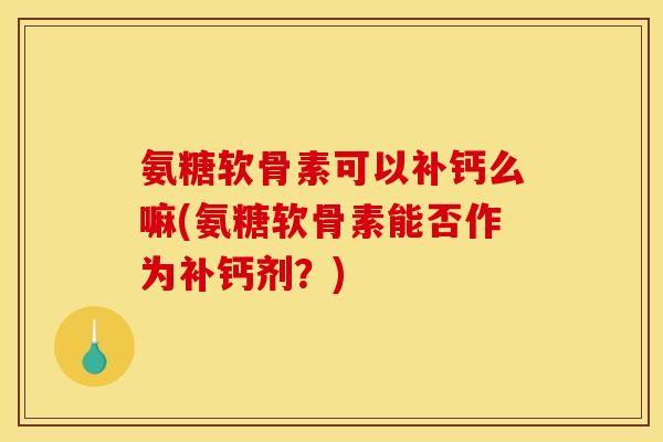 氨糖软骨素可以补钙么嘛(氨糖软骨素能否作为补钙剂？)