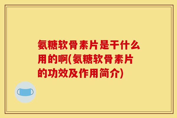 氨糖软骨素片是干什么用的啊(氨糖软骨素片的功效及作用简介) 氨糖软骨素片是干什么用的啊(氨糖软骨素片的功效及作用简介)