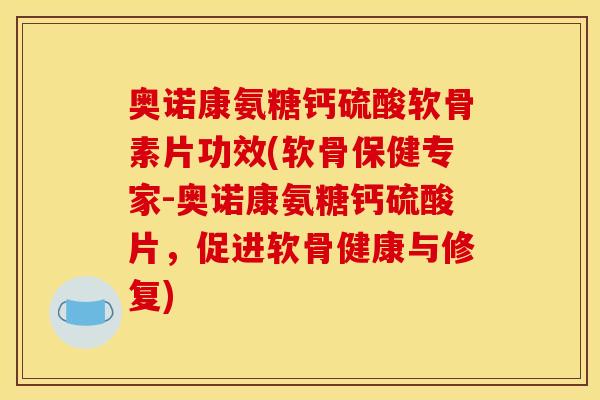 奥诺康氨糖钙硫酸软骨素片功效(软骨保健专家-奥诺康氨糖钙硫酸片,促进软骨健康与修复) 奥诺康氨糖钙硫酸软骨素片功效(软骨保健专家-奥诺康氨糖钙硫酸片,促进软骨健康与修复)