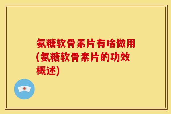 氨糖软骨素片有啥做用(氨糖软骨素片的功效概述)