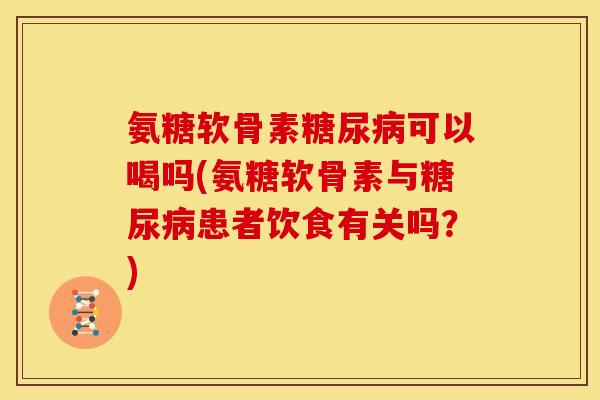 氨糖软骨素可以喝吗(氨糖软骨素与患者饮食有关吗?) 氨糖软骨素可以喝吗(氨糖软骨素与患者饮食有关吗?)