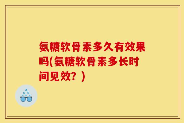 氨糖软骨素多久有效果吗(氨糖软骨素多长时间见效？)