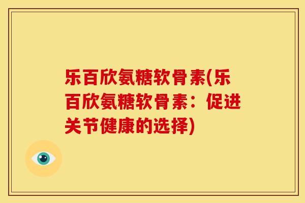 乐百欣氨糖软骨素(乐百欣氨糖软骨素:促进关节健康的选择) 乐百欣氨糖软骨素(乐百欣氨糖软骨素:促进关节健康的选择)