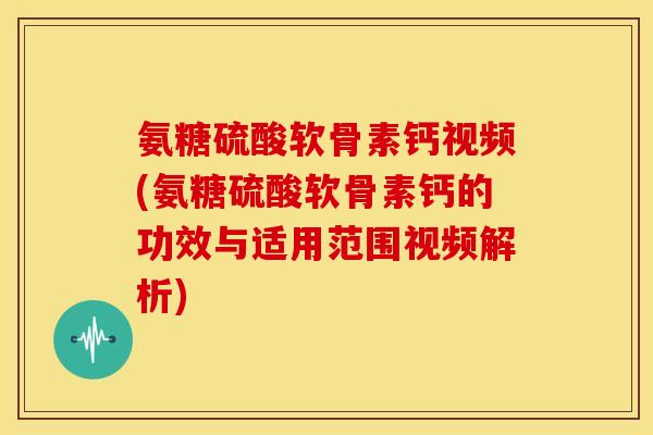 氨糖硫酸软骨素钙视频(氨糖硫酸软骨素钙的功效与适用范围视频解析)