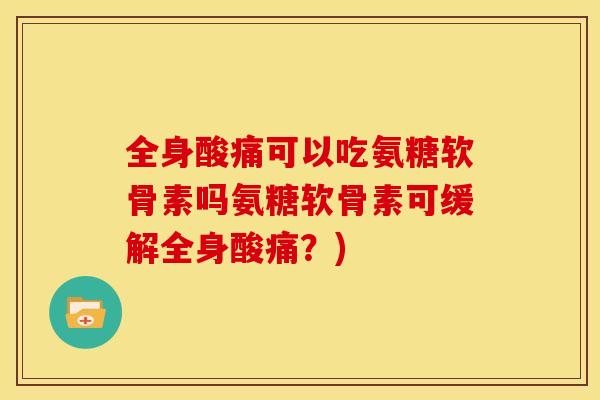 全身酸痛可以吃氨糖软骨素吗氨糖软骨素可缓解全身酸痛？)