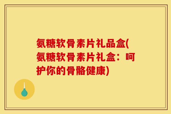 氨糖软骨素片礼品盒(氨糖软骨素片礼盒:呵护你的骨骼健康) 氨糖软骨素片礼品盒(氨糖软骨素片礼盒:呵护你的骨骼健康)