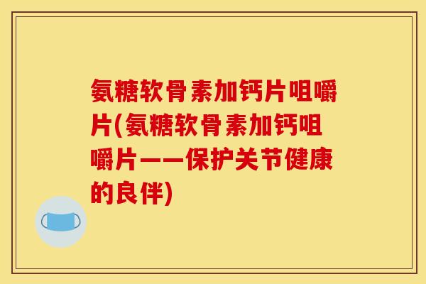氨糖软骨素加钙片咀嚼片(氨糖软骨素加钙咀嚼片——保护关节健康的良伴) 氨糖软骨素加钙片咀嚼片(氨糖软骨素加钙咀嚼片——保护关节健康的良伴)