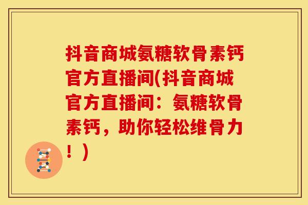 抖音商城氨糖软骨素钙官方直播间(抖音商城官方直播间:氨糖软骨素钙,助你轻松维骨力!) 抖音商城氨糖软骨素钙官方直播间(抖音商城官方直播间:氨糖软骨素钙,助你轻松维骨力!)