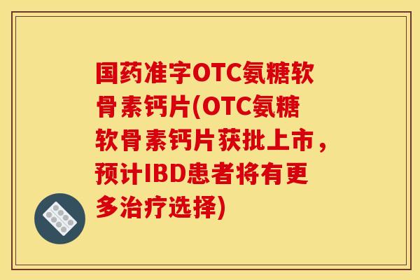 国药准字OTC氨糖软骨素钙片(OTC氨糖软骨素钙片获批上市，预计IBD患者将有更多选择)