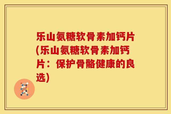 乐山氨糖软骨素加钙片(乐山氨糖软骨素加钙片:保护骨骼健康的良选) 乐山氨糖软骨素加钙片(乐山氨糖软骨素加钙片:保护骨骼健康的良选)