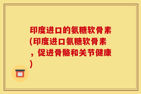 印度进口的氨糖软骨素(印度进口氨糖软骨素，促进骨骼和关节健康)