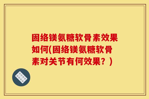固络镁氨糖软骨素效果如何(固络镁氨糖软骨素对关节有何效果?) 固络镁氨糖软骨素效果如何(固络镁氨糖软骨素对关节有何效果?)