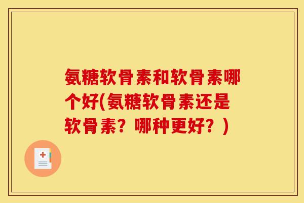 氨糖软骨素和软骨素哪个好(氨糖软骨素还是软骨素?哪种更好?) 氨糖软骨素和软骨素哪个好(氨糖软骨素还是软骨素?哪种更好?)