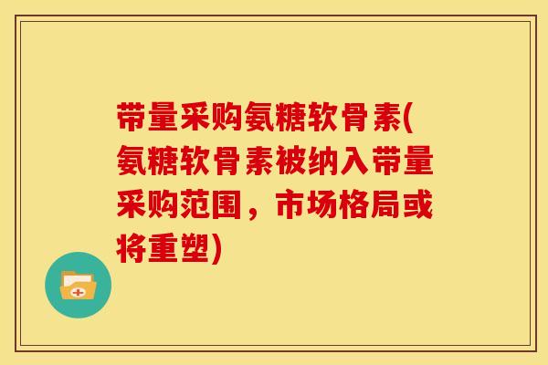 带量采购氨糖软骨素(氨糖软骨素被纳入带量采购范围,市场格局或将重塑) 带量采购氨糖软骨素(氨糖软骨素被纳入带量采购范围,市场格局或将重塑)