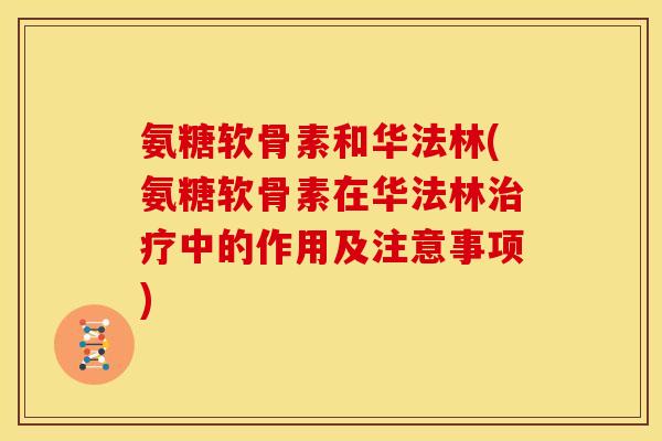 氨糖软骨素和华法林(氨糖软骨素在华法林中的作用及注意事项)