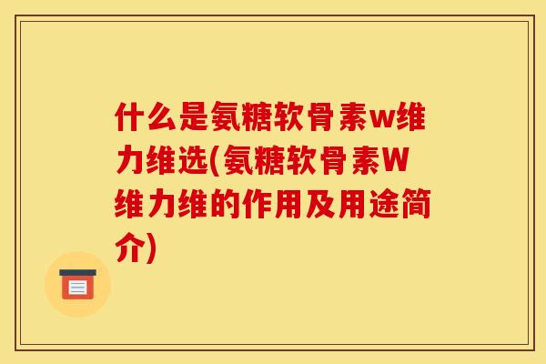 什么是氨糖软骨素w维力维选(氨糖软骨素W维力维的作用及用途简介) 什么是氨糖软骨素w维力维选(氨糖软骨素W维力维的作用及用途简介)