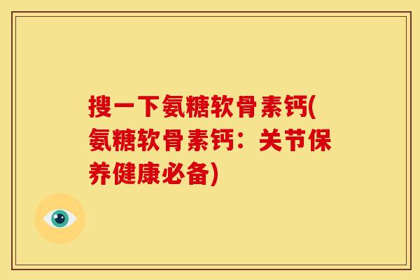 搜一下氨糖软骨素钙(氨糖软骨素钙:关节保养健康必备) 搜一下氨糖软骨素钙(氨糖软骨素钙:关节保养健康必备)