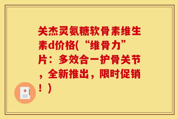 关杰灵氨糖软骨素维生素d价格(“维骨力”片:多效合一护骨关节,全新推出,限时促销!) 关杰灵氨糖软骨素维生素d价格(“维骨力”片:多效合一护骨关节,全新推出,限时促销!)