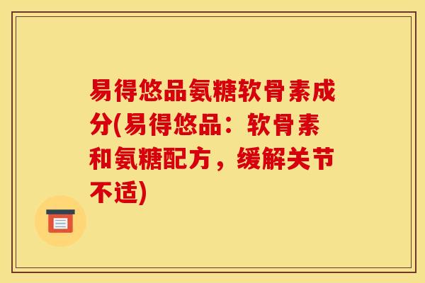 易得悠品氨糖软骨素成分(易得悠品：软骨素和氨糖配方，缓解关节不适)
