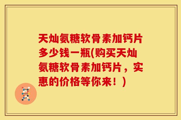 天灿氨糖软骨素加钙片多少钱一瓶(购买天灿氨糖软骨素加钙片,实惠的价格等你来!) 天灿氨糖软骨素加钙片多少钱一瓶(购买天灿氨糖软骨素加钙片,实惠的价格等你来!)