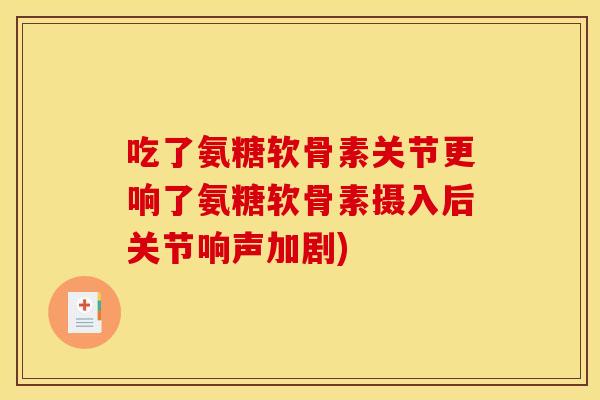 吃了氨糖软骨素关节更响了氨糖软骨素摄入后关节响声加剧) 吃了氨糖软骨素关节更响了氨糖软骨素摄入后关节响声加剧)