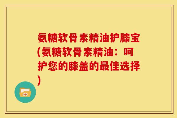 氨糖软骨素精油护膝宝(氨糖软骨素精油:呵护您的膝盖的佳选择) 氨糖软骨素精油护膝宝(氨糖软骨素精油:呵护您的膝盖的佳选择)
