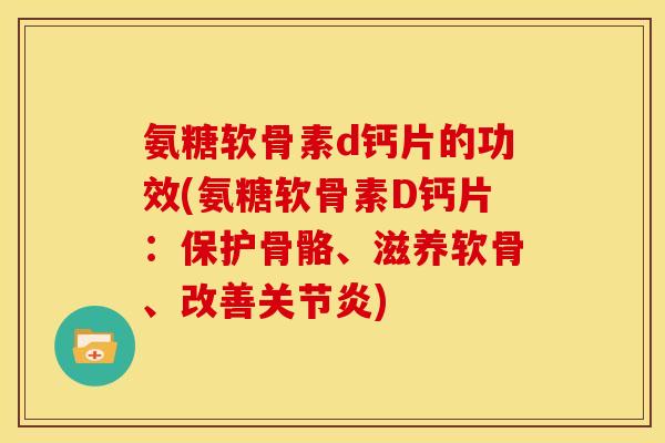 氨糖软骨素d钙片的功效(氨糖软骨素D钙片:保护骨骼、滋养软骨、改善) 氨糖软骨素d钙片的功效(氨糖软骨素D钙片:保护骨骼、滋养软骨、改善)