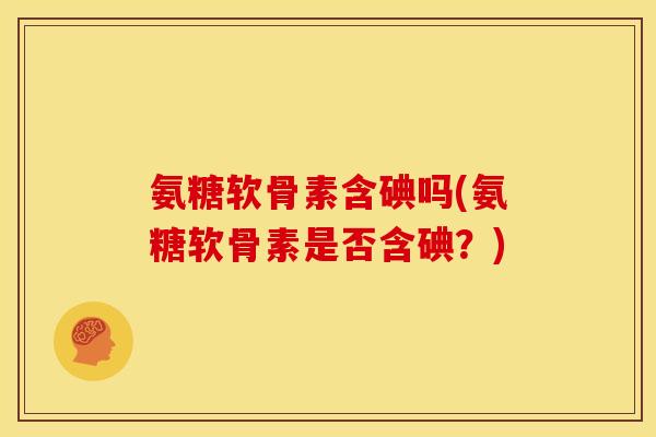 氨糖软骨素含碘吗(氨糖软骨素是否含碘?) 氨糖软骨素含碘吗(氨糖软骨素是否含碘?)