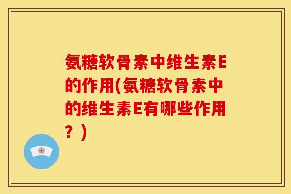氨糖软骨素中维生素E的作用(氨糖软骨素中的维生素E有哪些作用?) 氨糖软骨素中维生素E的作用(氨糖软骨素中的维生素E有哪些作用?)