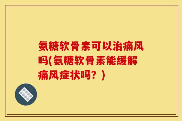氨糖软骨素可以吗(氨糖软骨素能缓解症状吗?) 氨糖软骨素可以吗(氨糖软骨素能缓解症状吗?)
