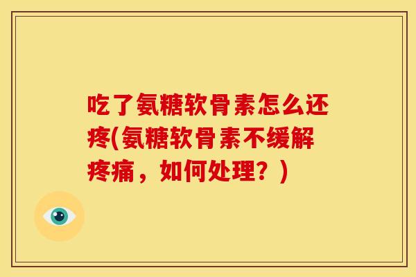 吃了氨糖软骨素怎么还疼(氨糖软骨素不缓解,如何处理?) 吃了氨糖软骨素怎么还疼(氨糖软骨素不缓解,如何处理?)