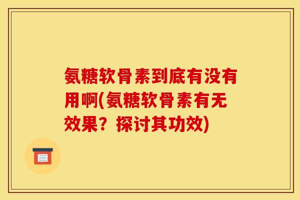 氨糖软骨素到底有没有用啊(氨糖软骨素有无效果？探讨其功效)