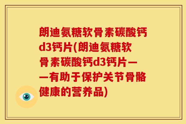 朗迪氨糖软骨素碳酸钙d3钙片(朗迪氨糖软骨素碳酸钙d3钙片——有助于保护关节骨骼健康的营养品) 朗迪氨糖软骨素碳酸钙d3钙片(朗迪氨糖软骨素碳酸钙d3钙片——有助于保护关节骨骼健康的营养品)