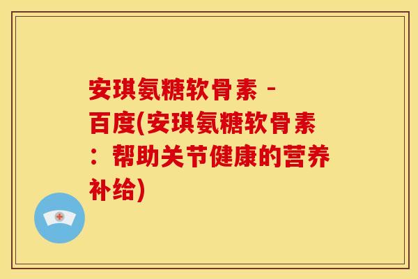 安琪氨糖软骨素 - 百度(安琪氨糖软骨素:帮助关节健康的营养补给) 安琪氨糖软骨素 - 百度(安琪氨糖软骨素:帮助关节健康的营养补给)