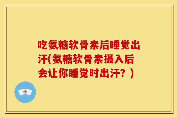 吃氨糖软骨素后睡觉出汗(氨糖软骨素摄入后会让你睡觉时出汗?) 吃氨糖软骨素后睡觉出汗(氨糖软骨素摄入后会让你睡觉时出汗?)