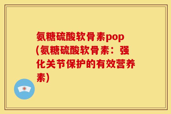 氨糖硫酸软骨素pop(氨糖硫酸软骨素:强化关节保护的有效营养素) 氨糖硫酸软骨素pop(氨糖硫酸软骨素:强化关节保护的有效营养素)