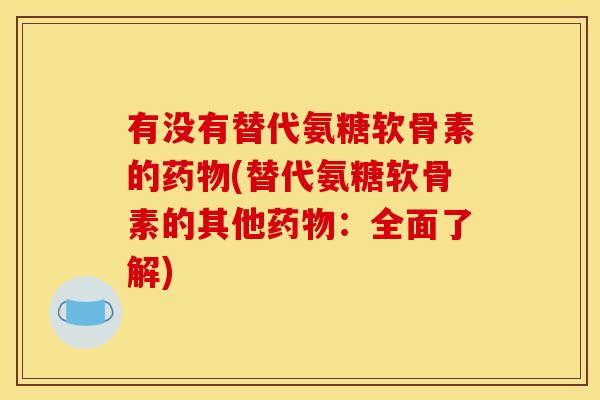 有没有替代氨糖软骨素的(替代氨糖软骨素的其他:全面了解) 有没有替代氨糖软骨素的(替代氨糖软骨素的其他:全面了解)