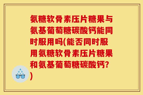 氨糖软骨素压片糖果与氨基葡萄糖碳酸钙能同时服用吗(能否同时服用氨糖软骨素压片糖果和氨基葡萄糖碳酸钙？)